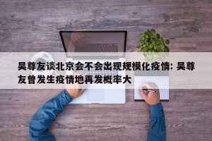 吴尊友谈北京会不会出现规模化疫情: 吴尊友曾发生疫情地再发概率大