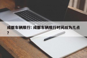成都车辆限行: 成都车辆限行时间段为几点?