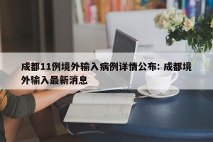 成都11例境外输入病例详情公布: 成都境外输入最新消息