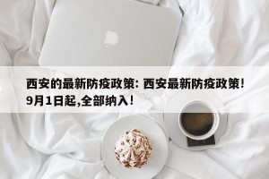 西安的最新防疫政策: 西安最新防疫政策!9月1日起,全部纳入!
