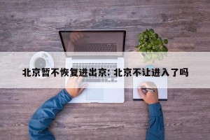 北京暂不恢复进出京: 北京不让进入了吗