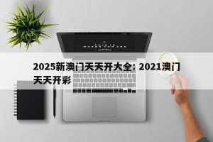 2025新澳门天天开大全: 2021澳门天天开彩