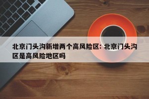 北京门头沟新增两个高风险区: 北京门头沟区是高风险地区吗