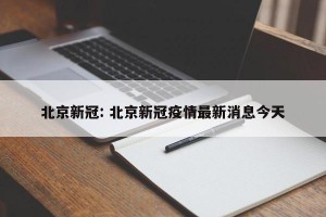 北京新冠: 北京新冠疫情最新消息今天