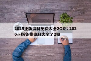2025正版资料免费大全2O期: 2020正版免费资料大全了2期