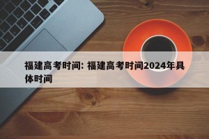 福建高考时间: 福建高考时间2024年具体时间