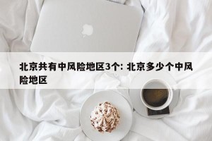 北京共有中风险地区3个: 北京多少个中风险地区