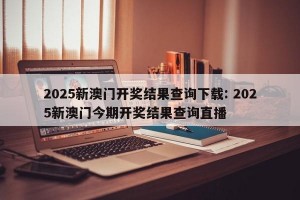 2025新澳门开奖结果查询下载: 2025新澳门今期开奖结果查询直播