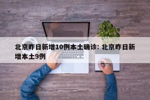 北京昨日新增10例本土确诊: 北京昨日新增本土9例