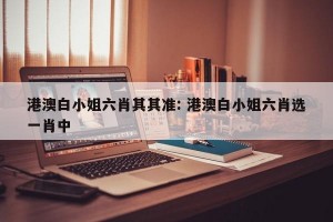 港澳白小姐六肖其其准: 港澳白小姐六肖选一肖中