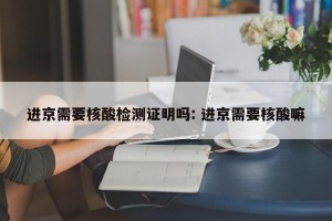 进京需要核酸检测证明吗: 进京需要核酸嘛