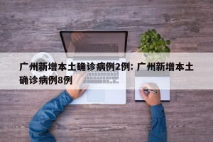 广州新增本土确诊病例2例: 广州新增本土确诊病例8例