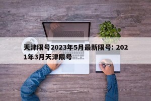 天津限号2023年5月最新限号: 2021年3月天津限号
