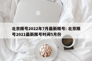 北京限号2022年7月最新限号: 北京限号2021最新限号时间5月份