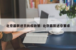 北京最新进京防疫政策: 北京最新进京要求