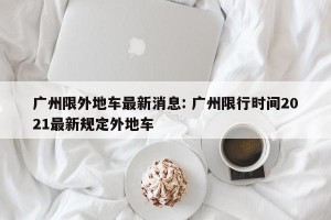 广州限外地车最新消息: 广州限行时间2021最新规定外地车