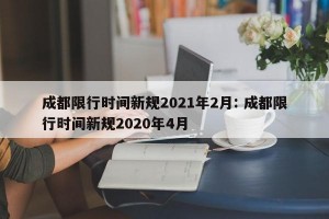 成都限行时间新规2021年2月: 成都限行时间新规2020年4月