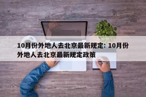 10月份外地人去北京最新规定: 10月份外地人去北京最新规定政策