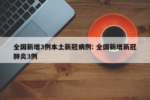 全国新增3例本土新冠病例: 全国新增新冠肺炎3例