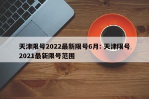 天津限号2022最新限号6月: 天津限号2021最新限号范围