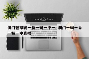澳门管家婆一肖一码一中一: 澳门一码一肖一特一中直播