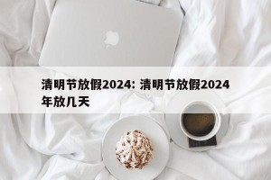 清明节放假2024: 清明节放假2024年放几天