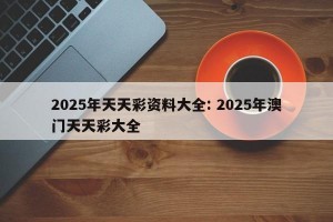 2025年天天彩资料大全: 2025年澳门天天彩大全