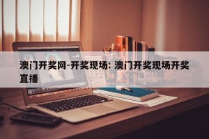 澳门开奖网-开奖现场: 澳门开奖现场开奖直播