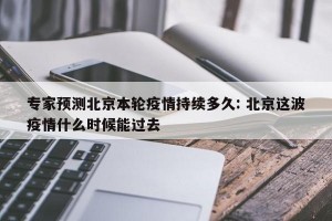 专家预测北京本轮疫情持续多久: 北京这波疫情什么时候能过去