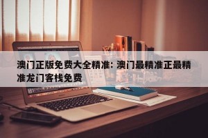 澳门正版免费大全精准: 澳门最精准正最精准龙门客栈免费