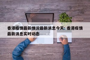 香港疫情最新情况最新消息今天: 香港疫情最新消息实时动态