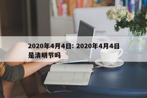 2020年4月4日: 2020年4月4日是清明节吗