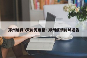 郑州确保3天封死疫情: 郑州疫情封城通告
