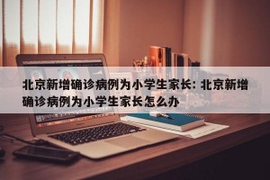 北京新增确诊病例为小学生家长: 北京新增确诊病例为小学生家长怎么办