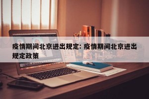 疫情期间北京进出规定: 疫情期间北京进出规定政策