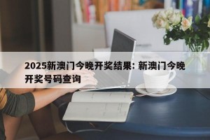 2025新澳门今晚开奖结果: 新澳门今晚开奖号码查询