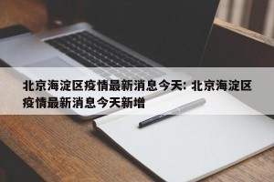 北京海淀区疫情最新消息今天: 北京海淀区疫情最新消息今天新增
