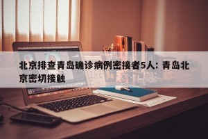 北京排查青岛确诊病例密接者5人: 青岛北京密切接触