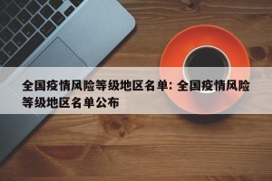 全国疫情风险等级地区名单: 全国疫情风险等级地区名单公布