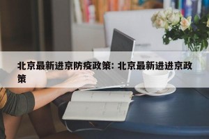 北京最新进京防疫政策: 北京最新进进京政策