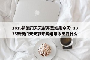 2025新澳门天天彩开奖结果今天: 2025新澳门天天彩开奖结果今天开什么
