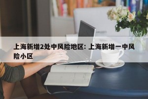 上海新增2处中风险地区: 上海新增一中风险小区