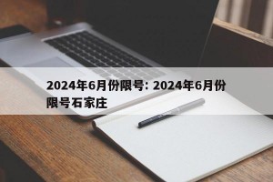 2024年6月份限号: 2024年6月份限号石家庄