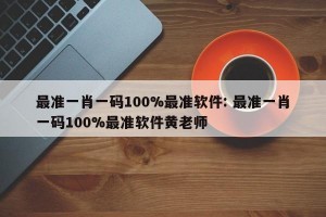 最准一肖一码100%最准软件: 最准一肖一码100%最准软件黄老师