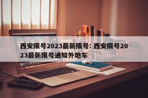 西安限号2023最新限号: 西安限号2023最新限号通知外地车