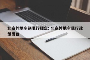 北京外地车辆限行规定: 北京外地车限行政策出台