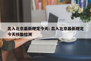 出入北京最新规定今天: 出入北京最新规定今天核酸检测