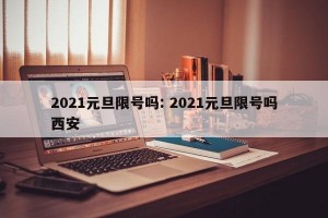 2021元旦限号吗: 2021元旦限号吗西安