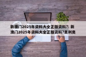 新澳门2025年资料大全正版资料?: 新澳门2025年资料大全正版资料?奥利奥