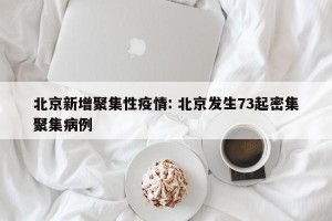 北京新增聚集性疫情: 北京发生73起密集聚集病例